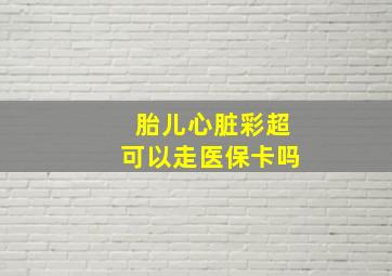 胎儿心脏彩超可以走医保卡吗