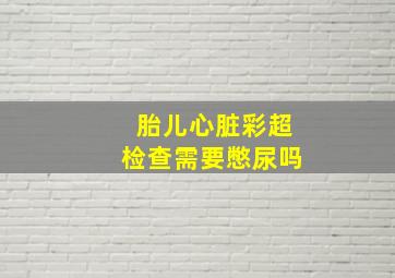 胎儿心脏彩超检查需要憋尿吗