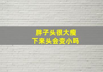 胖子头很大瘦下来头会变小吗