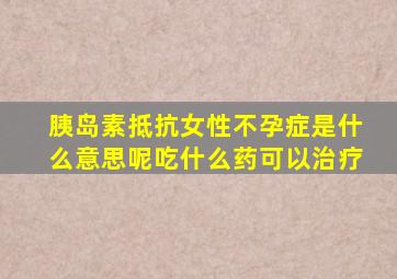 胰岛素抵抗女性不孕症是什么意思呢吃什么药可以治疗