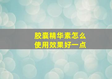 胶囊精华素怎么使用效果好一点