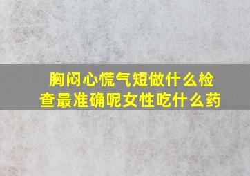 胸闷心慌气短做什么检查最准确呢女性吃什么药