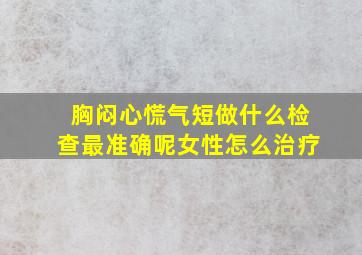 胸闷心慌气短做什么检查最准确呢女性怎么治疗