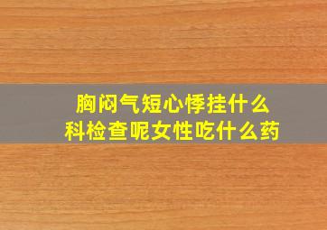 胸闷气短心悸挂什么科检查呢女性吃什么药