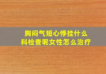 胸闷气短心悸挂什么科检查呢女性怎么治疗