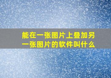 能在一张图片上叠加另一张图片的软件叫什么