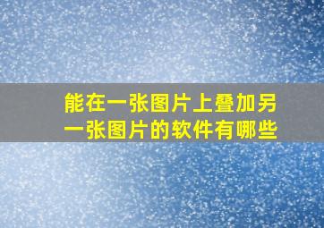 能在一张图片上叠加另一张图片的软件有哪些