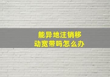 能异地注销移动宽带吗怎么办