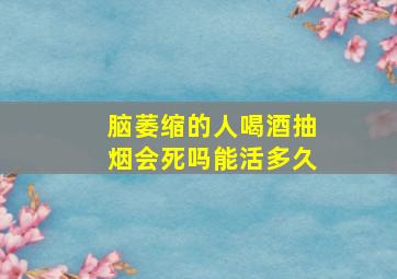 脑萎缩的人喝酒抽烟会死吗能活多久