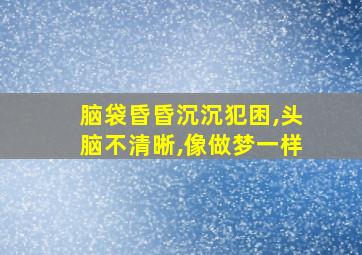 脑袋昏昏沉沉犯困,头脑不清晰,像做梦一样