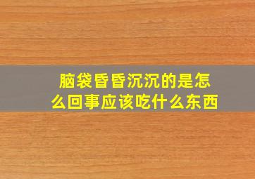 脑袋昏昏沉沉的是怎么回事应该吃什么东西