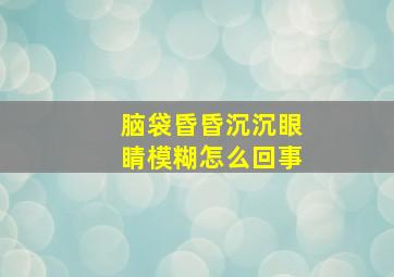 脑袋昏昏沉沉眼睛模糊怎么回事