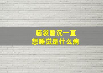 脑袋昏沉一直想睡觉是什么病