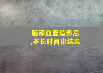 脑部血管造影后,多长时间出结果