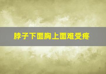 脖子下面胸上面难受疼