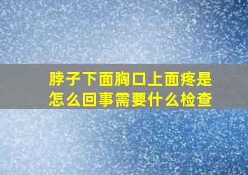 脖子下面胸口上面疼是怎么回事需要什么检查