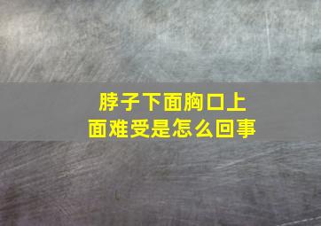 脖子下面胸口上面难受是怎么回事