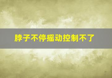 脖子不停摇动控制不了