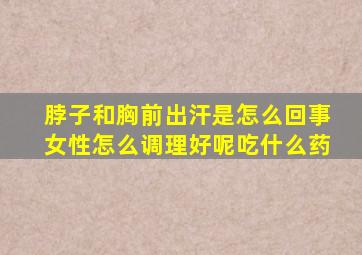 脖子和胸前出汗是怎么回事女性怎么调理好呢吃什么药