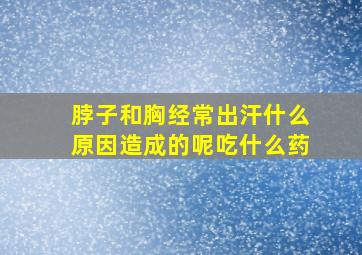 脖子和胸经常出汗什么原因造成的呢吃什么药