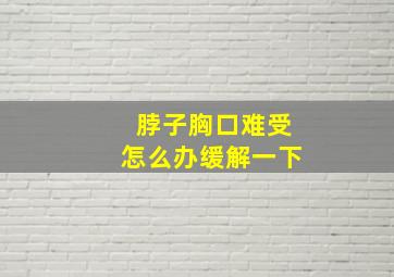 脖子胸口难受怎么办缓解一下