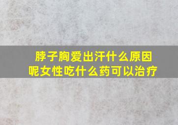 脖子胸爱出汗什么原因呢女性吃什么药可以治疗