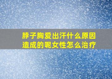 脖子胸爱出汗什么原因造成的呢女性怎么治疗