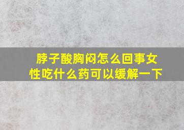 脖子酸胸闷怎么回事女性吃什么药可以缓解一下