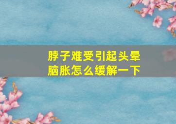 脖子难受引起头晕脑胀怎么缓解一下