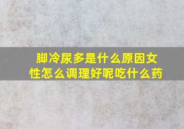 脚冷尿多是什么原因女性怎么调理好呢吃什么药