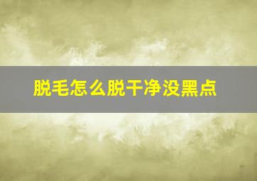 脱毛怎么脱干净没黑点