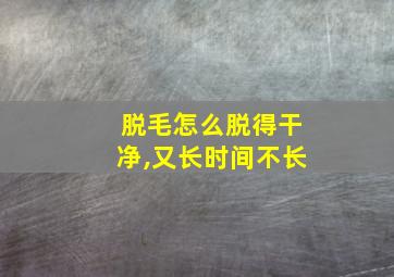 脱毛怎么脱得干净,又长时间不长