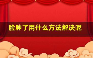 脸肿了用什么方法解决呢