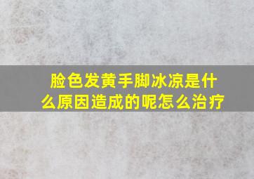 脸色发黄手脚冰凉是什么原因造成的呢怎么治疗