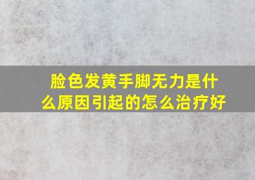 脸色发黄手脚无力是什么原因引起的怎么治疗好