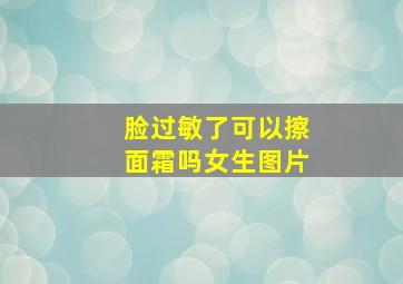 脸过敏了可以擦面霜吗女生图片