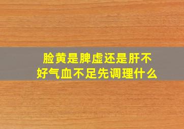 脸黄是脾虚还是肝不好气血不足先调理什么