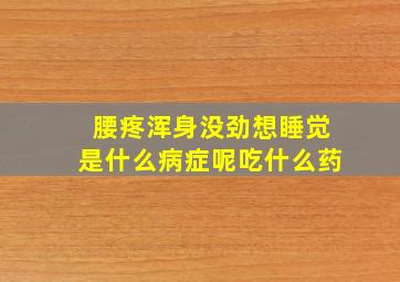 腰疼浑身没劲想睡觉是什么病症呢吃什么药