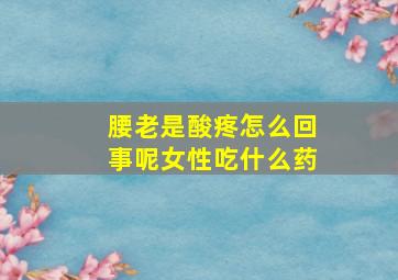 腰老是酸疼怎么回事呢女性吃什么药