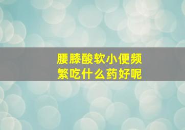 腰膝酸软小便频繁吃什么药好呢