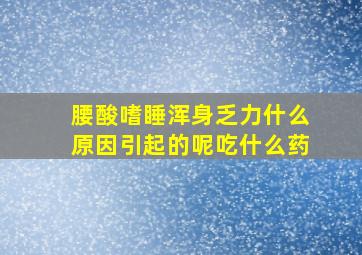 腰酸嗜睡浑身乏力什么原因引起的呢吃什么药