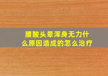 腰酸头晕浑身无力什么原因造成的怎么治疗