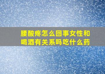 腰酸疼怎么回事女性和喝酒有关系吗吃什么药