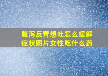 腹泻反胃想吐怎么缓解症状图片女性吃什么药