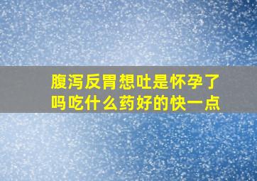 腹泻反胃想吐是怀孕了吗吃什么药好的快一点