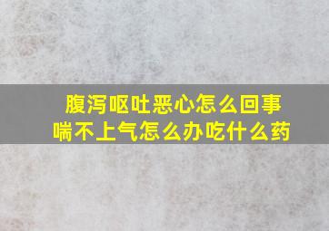 腹泻呕吐恶心怎么回事喘不上气怎么办吃什么药