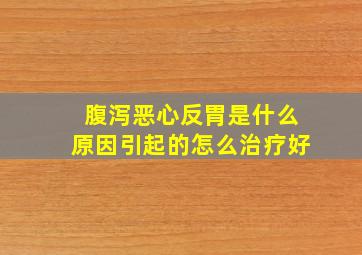 腹泻恶心反胃是什么原因引起的怎么治疗好