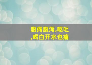 腹痛腹泻,呕吐,喝白开水也痛