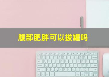 腹部肥胖可以拔罐吗