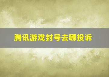 腾讯游戏封号去哪投诉